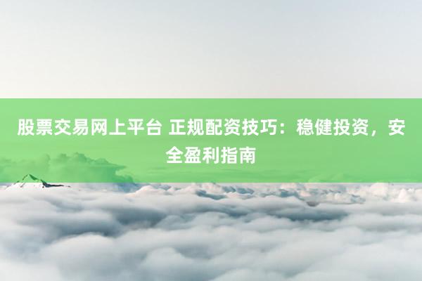股票交易网上平台 正规配资技巧：稳健投资，安全盈利指南
