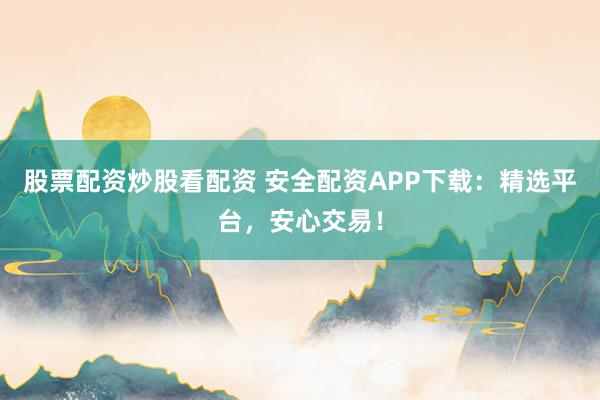 股票配资炒股看配资 安全配资APP下载：精选平台，安心交易！