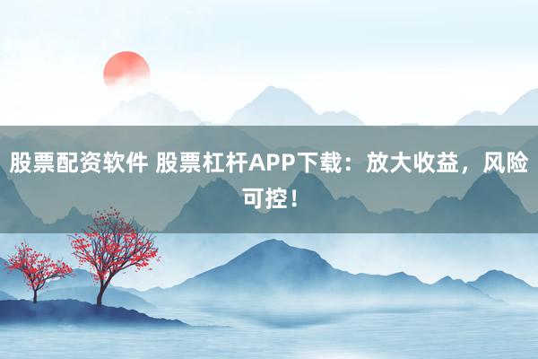 股票配资软件 股票杠杆APP下载：放大收益，风险可控！