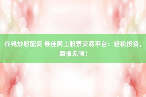 在线炒股配资 最佳网上股票交易平台：轻松投资，回报无限！