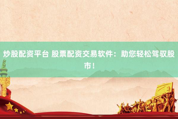 炒股配资平台 股票配资交易软件：助您轻松驾驭股市！
