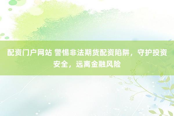 配资门户网站 警惕非法期货配资陷阱，守护投资安全，远离金融风险