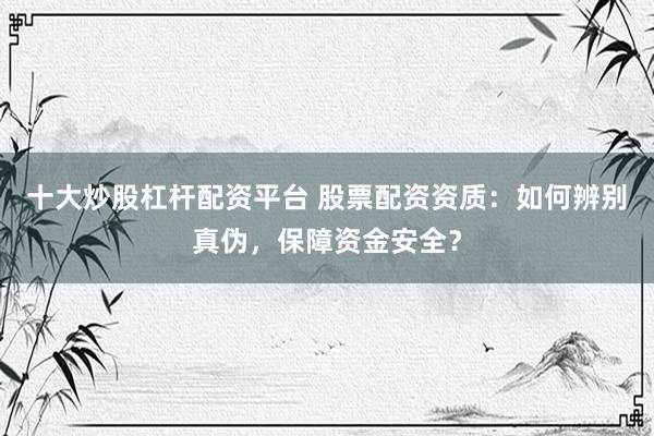 十大炒股杠杆配资平台 股票配资资质：如何辨别真伪，保障资金安全？