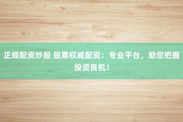 正规配资炒股 股票权威配资：专业平台，助您把握投资良机！