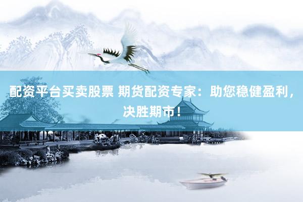 配资平台买卖股票 期货配资专家：助您稳健盈利，决胜期市！