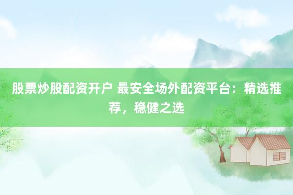 股票炒股配资开户 最安全场外配资平台：精选推荐，稳健之选
