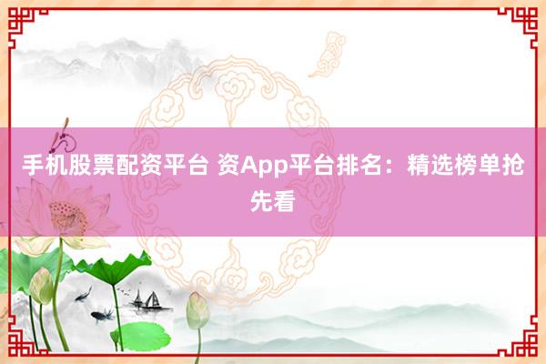 手机股票配资平台 资App平台排名：精选榜单抢先看