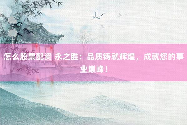 怎么股票配资 永之胜：品质铸就辉煌，成就您的事业巅峰！