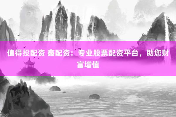 值得投配资 鑫配资：专业股票配资平台，助您财富增值