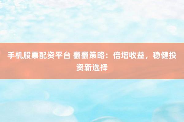 手机股票配资平台 翻翻策略：倍增收益，稳健投资新选择