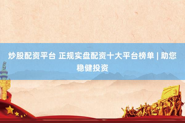 炒股配资平台 正规实盘配资十大平台榜单 | 助您稳健投资
