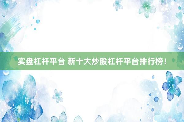 实盘杠杆平台 新十大炒股杠杆平台排行榜！