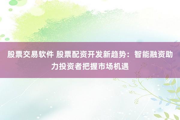 股票交易软件 股票配资开发新趋势：智能融资助力投资者把握市场机遇