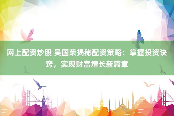网上配资炒股 吴国荣揭秘配资策略：掌握投资诀窍，实现财富增长新篇章