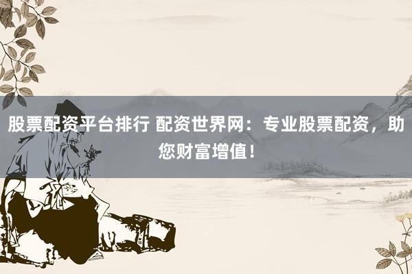股票配资平台排行 配资世界网：专业股票配资，助您财富增值！