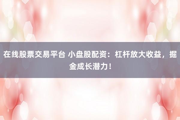 在线股票交易平台 小盘股配资：杠杆放大收益，掘金成长潜力！