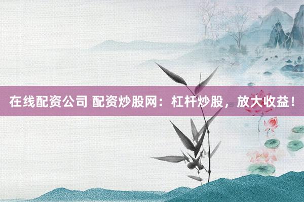 在线配资公司 配资炒股网：杠杆炒股，放大收益！
