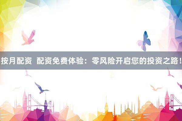 按月配资  配资免费体验：零风险开启您的投资之路！