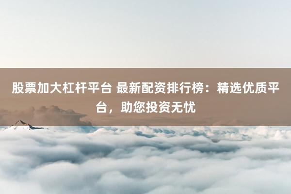 股票加大杠杆平台 最新配资排行榜：精选优质平台，助您投资无忧