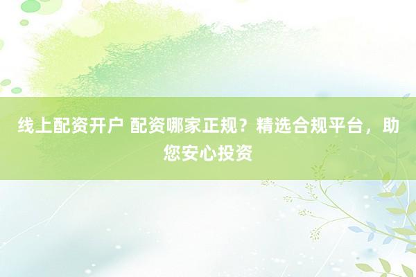 线上配资开户 配资哪家正规？精选合规平台，助您安心投资