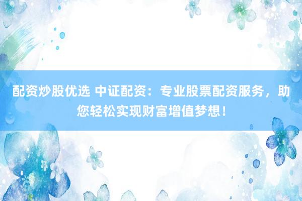 配资炒股优选 中证配资：专业股票配资服务，助您轻松实现财富增值梦想！