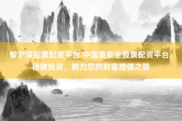 智沪深股票配资平台 中国最安全股票配资平台，稳健投资，助力您的财富增值之路