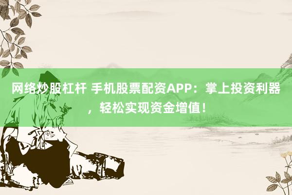 网络炒股杠杆 手机股票配资APP：掌上投资利器，轻松实现资金增值！