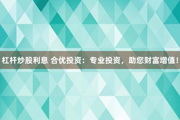 杠杆炒股利息 合优投资：专业投资，助您财富增值！