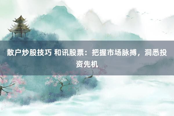散户炒股技巧 和讯股票：把握市场脉搏，洞悉投资先机