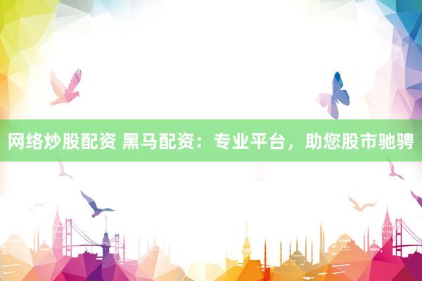 网络炒股配资 黑马配资：专业平台，助您股市驰骋