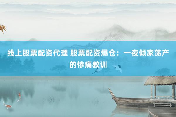 线上股票配资代理 股票配资爆仓：一夜倾家荡产的惨痛教训