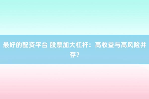 最好的配资平台 股票加大杠杆：高收益与高风险并存？