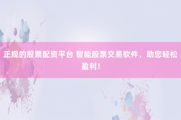 正规的股票配资平台 智能股票交易软件，助您轻松盈利！