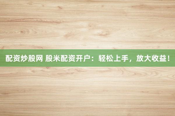 配资炒股网 股米配资开户：轻松上手，放大收益！