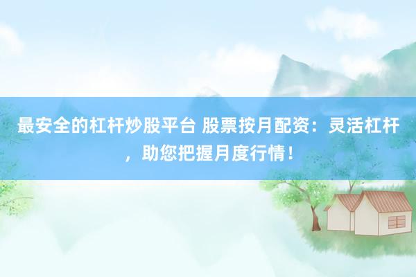 最安全的杠杆炒股平台 股票按月配资：灵活杠杆，助您把握月度行情！