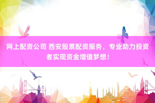 网上配资公司 西安股票配资服务，专业助力投资者实现资金增值梦想！