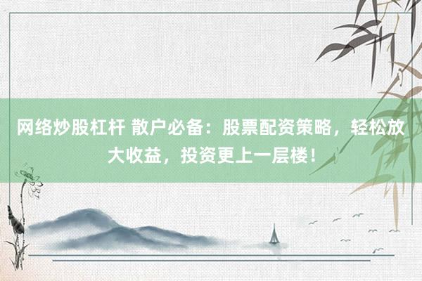 网络炒股杠杆 散户必备：股票配资策略，轻松放大收益，投资更上一层楼！