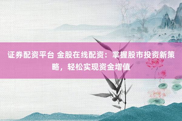 证券配资平台 金股在线配资：掌握股市投资新策略，轻松实现资金增值