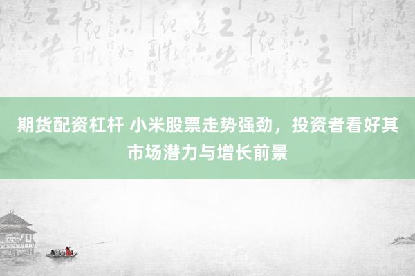 期货配资杠杆 小米股票走势强劲，投资者看好其市场潜力与增长前景