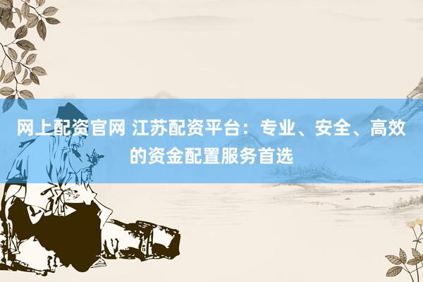 网上配资官网 江苏配资平台：专业、安全、高效的资金配置服务首选