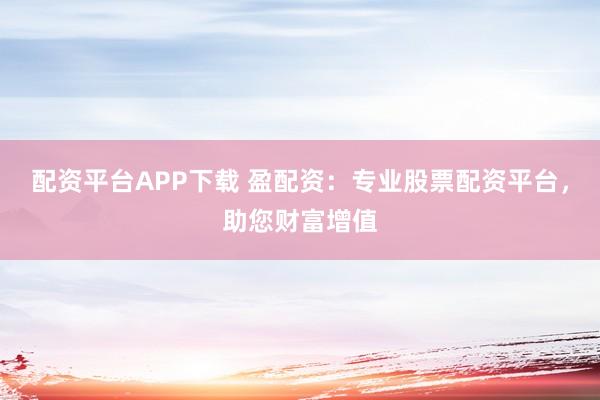 配资平台APP下载 盈配资：专业股票配资平台，助您财富增值
