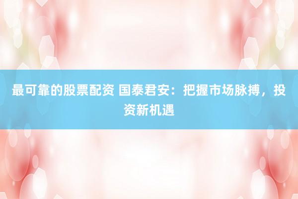 最可靠的股票配资 国泰君安：把握市场脉搏，投资新机遇