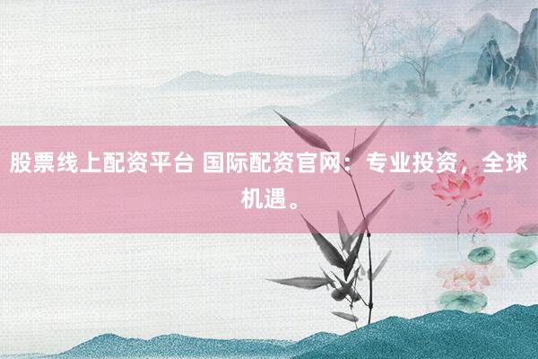 股票线上配资平台 国际配资官网：专业投资，全球机遇。
