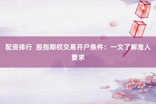 配资排行  股指期权交易开户条件：一文了解准入要求