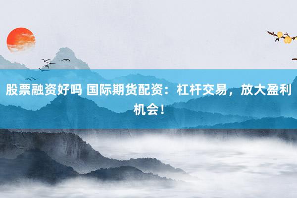 股票融资好吗 国际期货配资：杠杆交易，放大盈利机会！