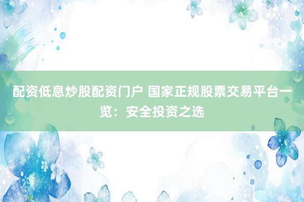配资低息炒股配资门户 国家正规股票交易平台一览：安全投资之选