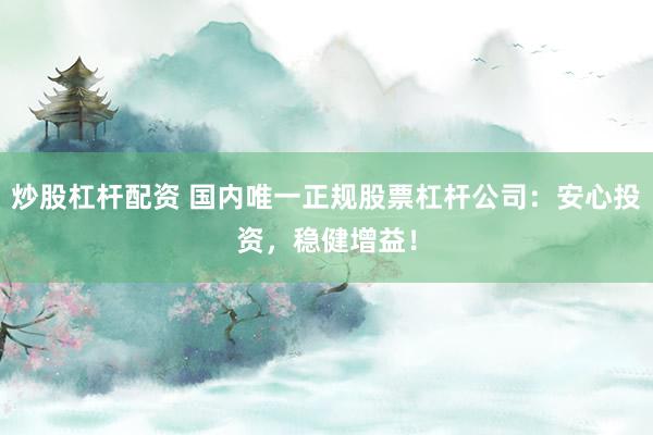 炒股杠杆配资 国内唯一正规股票杠杆公司：安心投资，稳健增益！