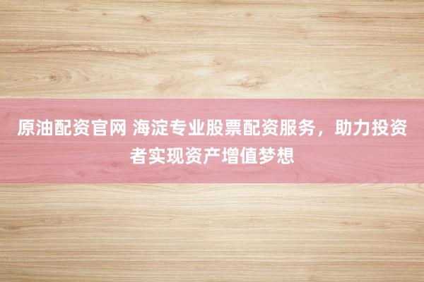 原油配资官网 海淀专业股票配资服务，助力投资者实现资产增值梦想