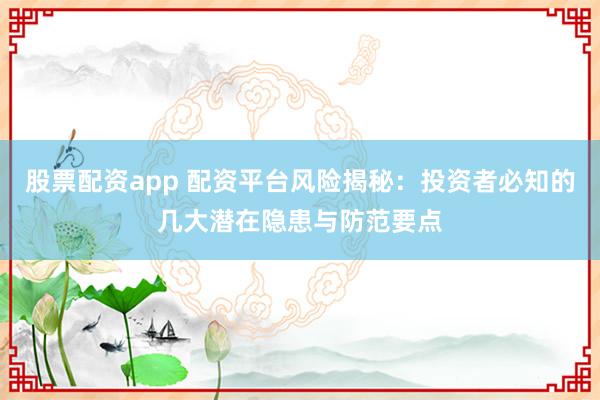 股票配资app 配资平台风险揭秘：投资者必知的几大潜在隐患与防范要点