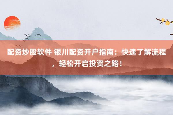 配资炒股软件 银川配资开户指南：快速了解流程，轻松开启投资之路！